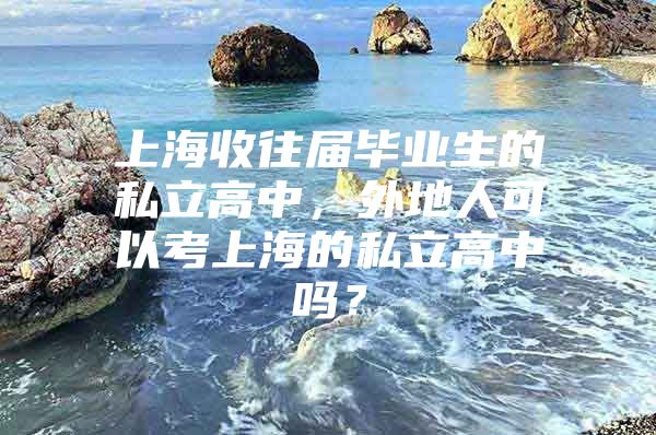 上海收往届毕业生的私立高中，外地人可以考上海的私立高中吗？