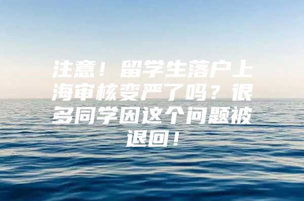 注意！留学生落户上海审核变严了吗？很多同学因这个问题被退回！