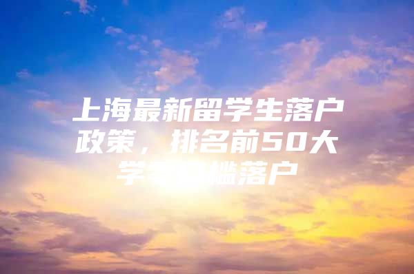 上海最新留学生落户政策，排名前50大学零门槛落户