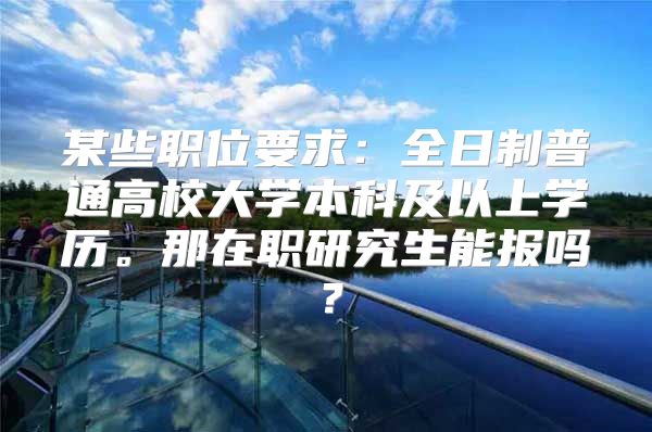 某些职位要求：全日制普通高校大学本科及以上学历。那在职研究生能报吗？