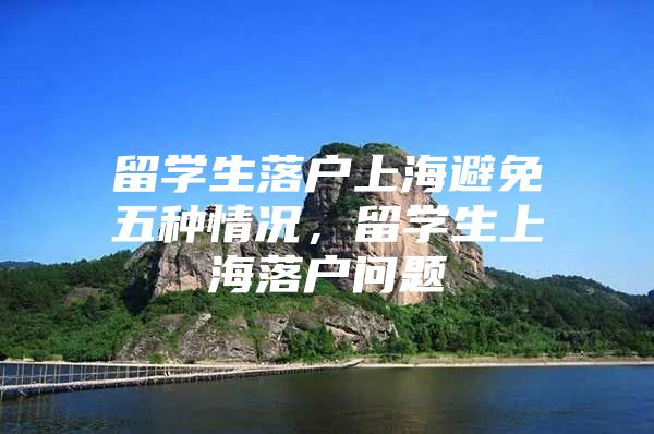 留学生落户上海避免五种情况，留学生上海落户问题