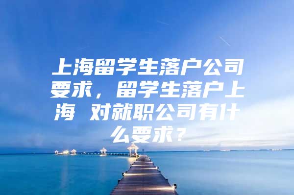 上海留学生落户公司要求，留学生落户上海 对就职公司有什么要求？