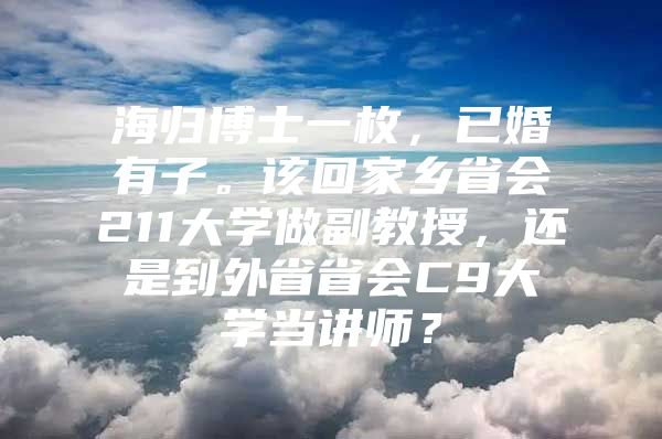 海归博士一枚，已婚有子。该回家乡省会211大学做副教授，还是到外省省会C9大学当讲师？