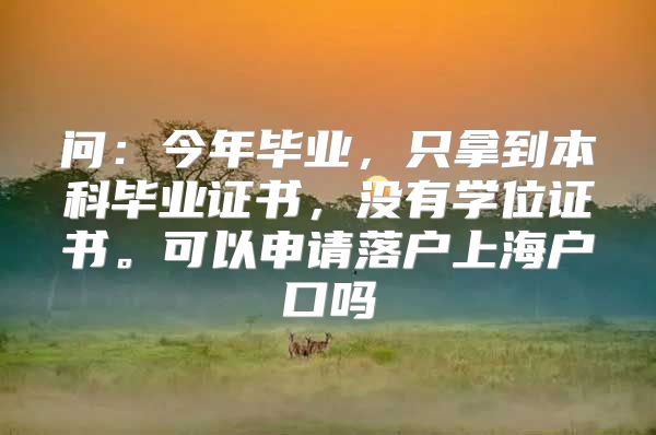 问：今年毕业，只拿到本科毕业证书，没有学位证书。可以申请落户上海户口吗