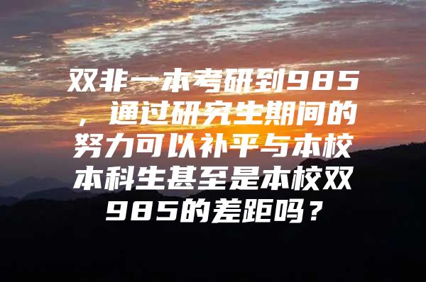 双非一本考研到985，通过研究生期间的努力可以补平与本校本科生甚至是本校双985的差距吗？