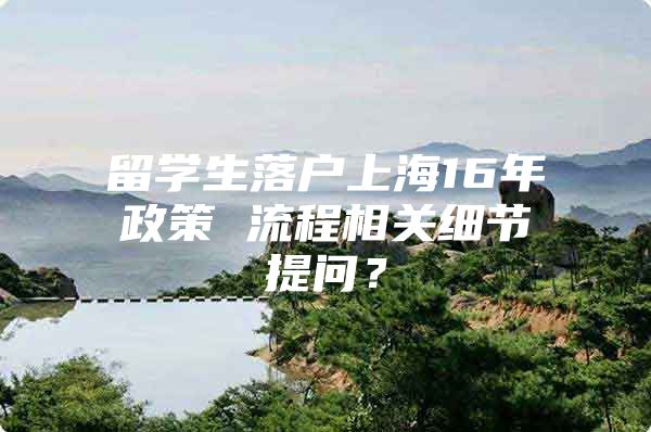 留学生落户上海16年政策 流程相关细节提问？