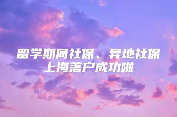 留学期间社保、异地社保上海落户成功啦