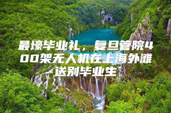 最壕毕业礼，复旦管院400架无人机在上海外滩送别毕业生