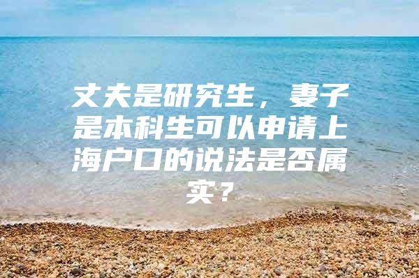 丈夫是研究生，妻子是本科生可以申请上海户口的说法是否属实？