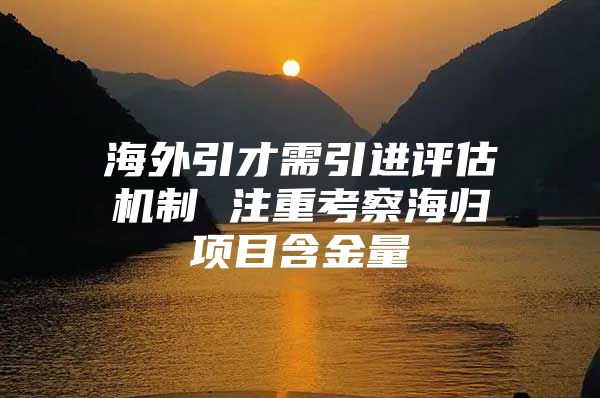 海外引才需引进评估机制 注重考察海归项目含金量