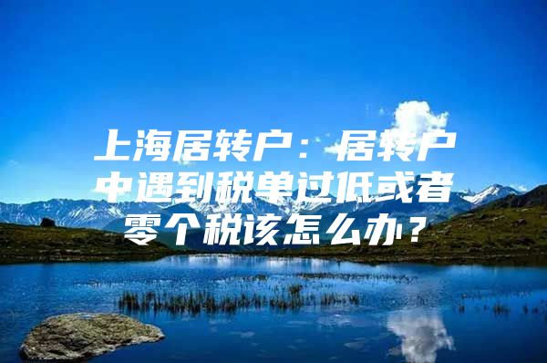 上海居转户：居转户中遇到税单过低或者零个税该怎么办？