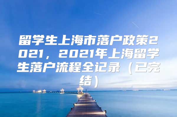 留学生上海市落户政策2021，2021年上海留学生落户流程全记录（已完结）