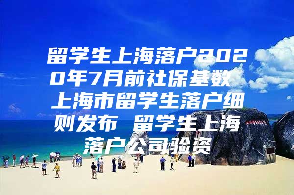 留学生上海落户2020年7月前社保基数 上海市留学生落户细则发布 留学生上海落户公司验资