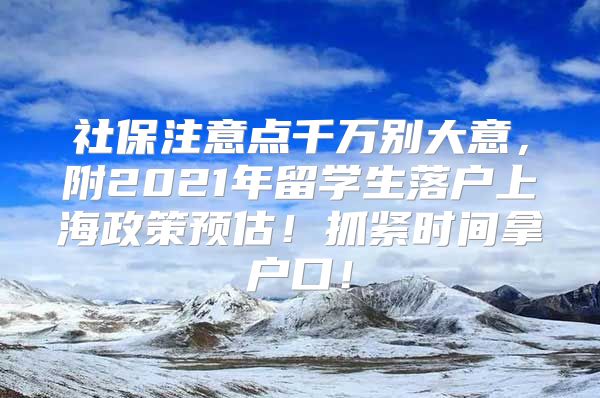 社保注意点千万别大意，附2021年留学生落户上海政策预估！抓紧时间拿户口！