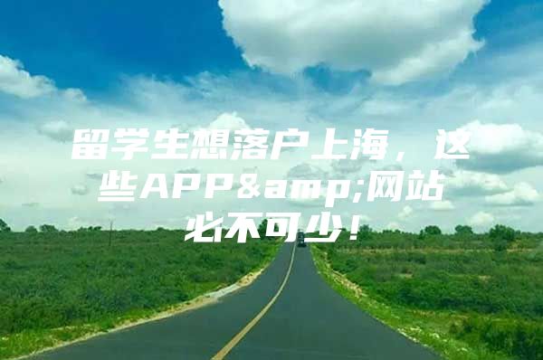 留学生想落户上海，这些APP&网站必不可少！