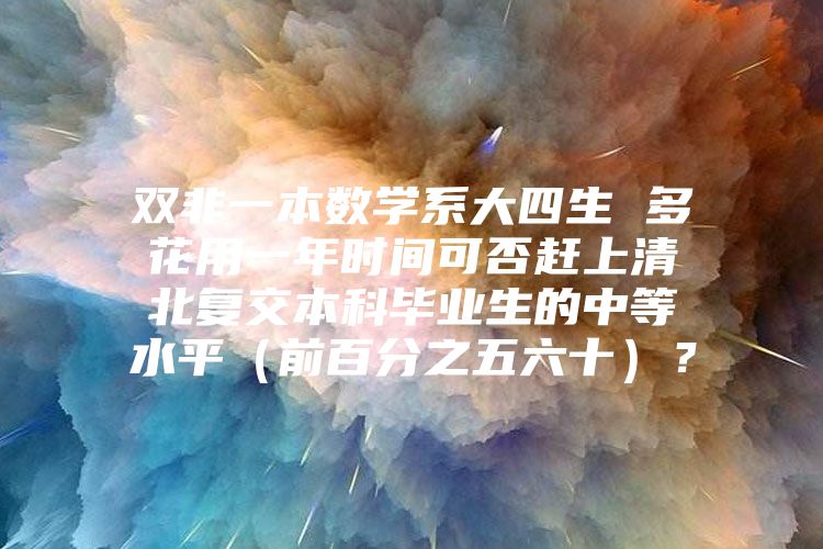 双非一本数学系大四生 多花用一年时间可否赶上清北复交本科毕业生的中等水平（前百分之五六十）？