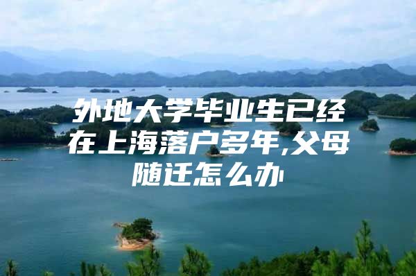 外地大学毕业生已经在上海落户多年,父母随迁怎么办