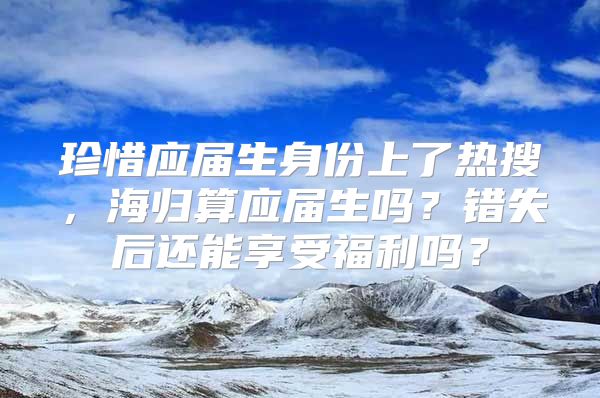 珍惜应届生身份上了热搜，海归算应届生吗？错失后还能享受福利吗？