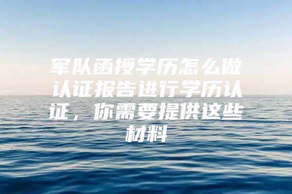 军队函授学历怎么做认证报告进行学历认证，你需要提供这些材料