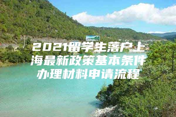 2021留学生落户上海最新政策基本条件办理材料申请流程