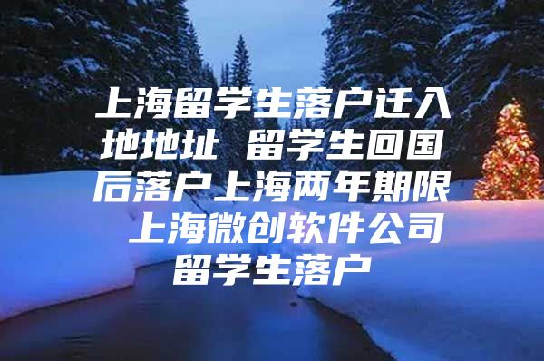 上海留学生落户迁入地地址 留学生回国后落户上海两年期限 上海微创软件公司留学生落户