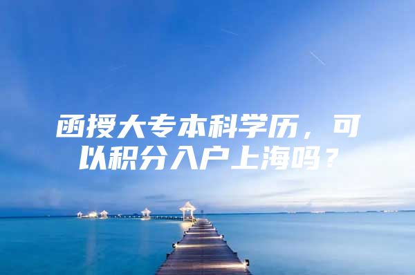 函授大专本科学历，可以积分入户上海吗？