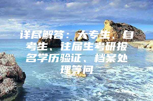 详尽解答：大专生、自考生、往届生考研报名学历验证、档案处理等问