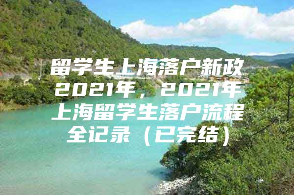 留学生上海落户新政2021年，2021年上海留学生落户流程全记录（已完结）