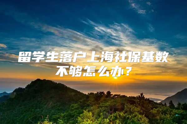 留学生落户上海社保基数不够怎么办？