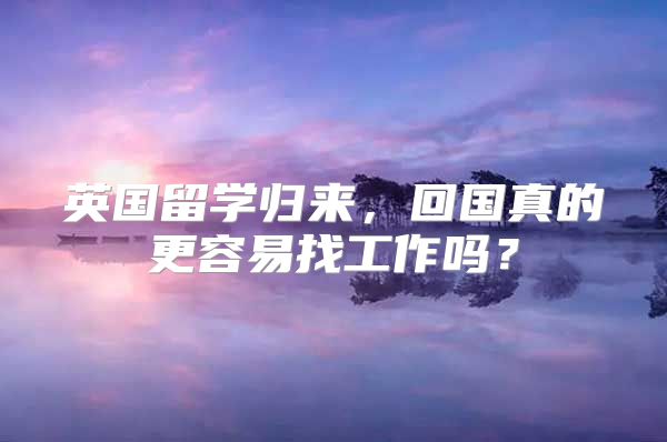 英国留学归来，回国真的更容易找工作吗？