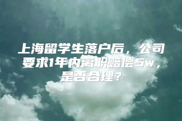 上海留学生落户后，公司要求1年内离职赔偿5w，是否合理？