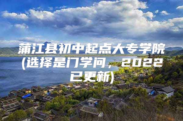 蒲江县初中起点大专学院(选择是门学问，2022已更新)