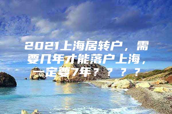 2021上海居转户，需要几年才能落户上海，一定要7年？？？？