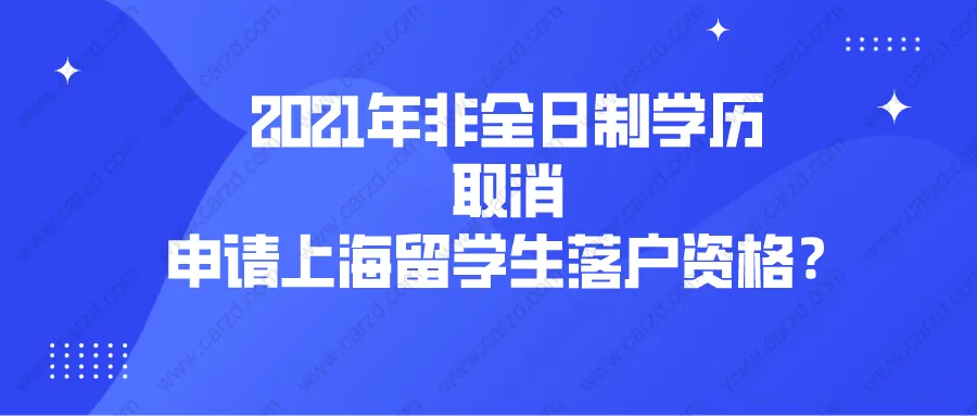 2021上海落户政策解读：2021年非全日制学历取消申请上海留学生落户资格？