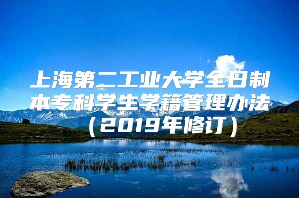 上海第二工业大学全日制本专科学生学籍管理办法（2019年修订）