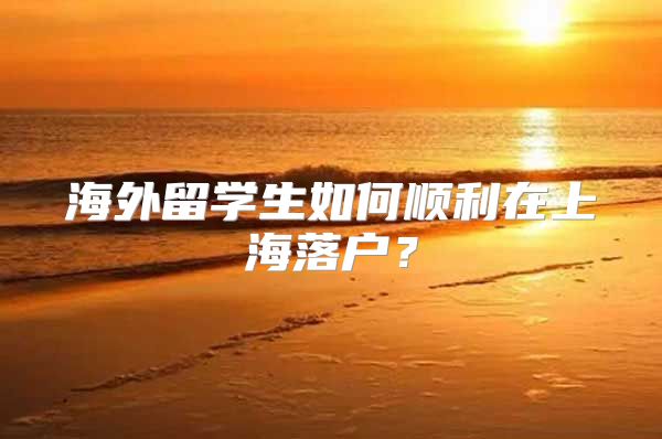 海外留学生如何顺利在上海落户？