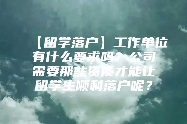 【留学落户】工作单位有什么要求吗？公司需要那些资质才能让留学生顺利落户呢？