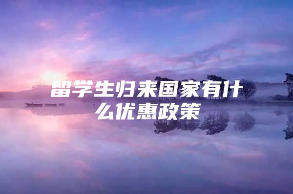 留学生归来国家有什么优惠政策