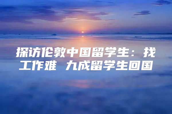 探访伦敦中国留学生：找工作难 九成留学生回国