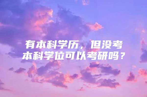 有本科学历，但没考本科学位可以考研吗？