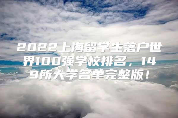 2022上海留学生落户世界100强学校排名，149所大学名单完整版！