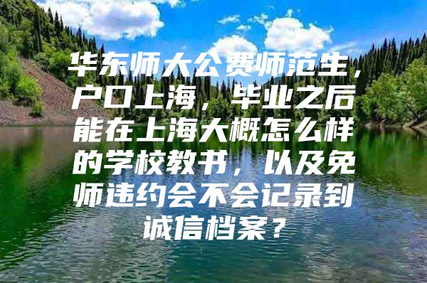 华东师大公费师范生，户口上海，毕业之后能在上海大概怎么样的学校教书，以及免师违约会不会记录到诚信档案？