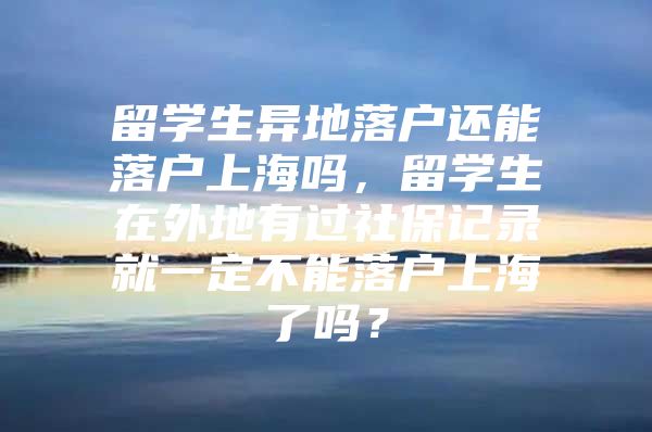 留学生异地落户还能落户上海吗，留学生在外地有过社保记录就一定不能落户上海了吗？