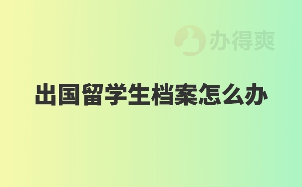 出国留学生档案怎么办？了解一下！