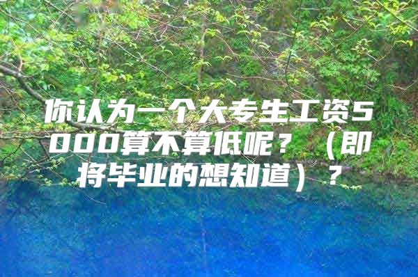 你认为一个大专生工资5000算不算低呢？（即将毕业的想知道）？