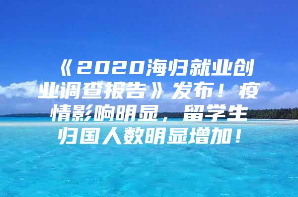 《2020海归就业创业调查报告》发布！疫情影响明显，留学生归国人数明显增加！