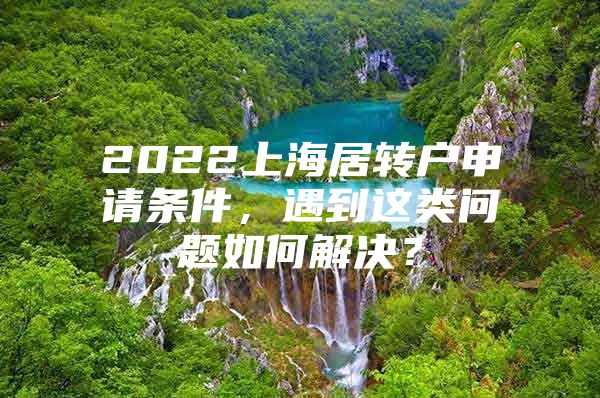 2022上海居转户申请条件，遇到这类问题如何解决？