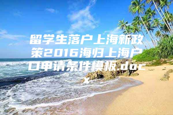 留学生落户上海新政策2016海归上海户口申请条件模板.docx