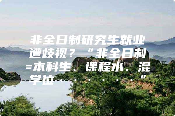 非全日制研究生就业遭歧视？“非全日制=本科生、课程水、混学位······”