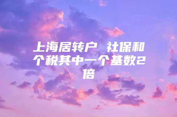 上海居转户 社保和个税其中一个基数2倍